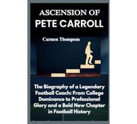 ASCENSION OF PETE CARROLL: The Biography of a Legendary Football Coach: From College Dominance to Professional Glory and a Bold New Chapter in Football History