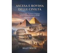 ASCESA E ROVINA DELLE CIVILTÀ: Come la fede, il potere e l'ingegno umano hanno plasmato il mondo attraverso i secoli