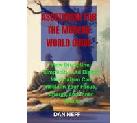 ASCETICISM FOR THE MODERN WORLD GUIDE: How Discipline, Simplicity, and Digital Minimalism Can Reclaim Your Focus, Energy, and Inner Peace