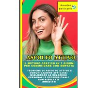 Ascolto Attivo: Il Metodo Pratico in 7 Giorni per Comunicare con Empatia: Tecniche di Ascolto Attivo e Comunicazione Efficace: Migliorare le Relazioni Personali e Professionali con Risultati Immediati