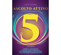 Ascolto Attivo, Perfezionalo in 5 Giorni: Teoria e Tecniche di Comunicazione Pratiche per Comprendere e Connetterti con Chiunque Immediatamente (Libri ... per il Successo Personale e Professionale)