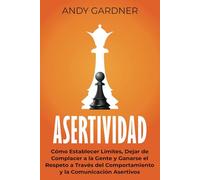 Asertividad: Cómo establecer límites, dejar de complacer a la gente y ganarse el respeto a través del comportamiento y la comunicación asertivos (Autodesarrollo)