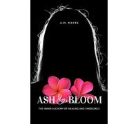 Ash & Bloom: The Inner Alchemy of Healing and Emergence (Trauma-Healing Lived Experience)
