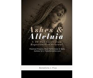 Ashes & Alleluia: A 40-Day Guide from Repentance to Renewal: Practical Prayers, Short Reflections & Daily Actions for a Transformative Lent