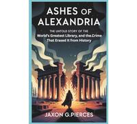 Ashes of Alexandria: The Untold Story of the World’s Greatest Library-And Why the World Refuses to Give It Back (Silenced Histories, Biographies of Legends)