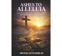 Ashes To Alleluia: A Lenten Companion for Repentance, Reconciliation, and Renewal
