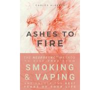 Ashes to Fire: The NeuroSync™ Method to Rise Free from Smoking and Vaping and Unlock the Best Years of Your Life