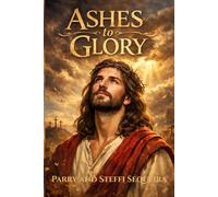 Ashes To Glory: A Lent to Easter Journey of Daily Scripture, Spiritual Renewal, Healing, and the Hope of Resurrection Life
