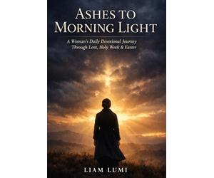 Ashes to Morning Light: A Woman’s Daily Devotional Journey Through Lent, Holy W aster