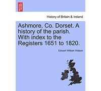 Ashmore, Co. Dorset. a History of the Parish. with Index to the Registers 1651 to 1820.