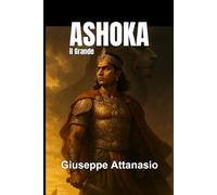 Ashoka il Grande: Dalla guerra alla illuminazione: il cammino di un imperatore