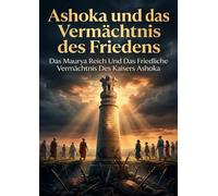 Ashoka und das Vermächtnis des Friedens: Das Maurya Reich Und Das Friedliche Vermächtnis Des Kaisers Ashoka