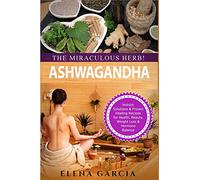 Ashwagandha - The Miraculous Herb!: Holistic Solutions & Proven Healing Recipes for Health, Beauty, Weight Loss & Hormone Balance: 1 (Natural Remedies, Holistic Health)