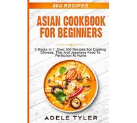 Asian Cookbook For Beginners: 3 Books In 1: Over 300 Recipes For Cooking Chinese, Thai And Japanese Food To Perfection At Home