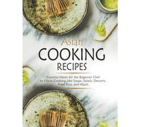 Asian Cooking Recipes: Essential Meals for the Beginner Chef to Ethnic Cooking Like Soups, Salads, Desserts, Fried Rice, and Much (Asian Food Recipes)