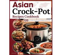 Asian Crockpot Recipes Cookbook: Discover 120 Flavorful Dishes From Asian Cuisines, All Designed for the Slow Cooker-Easy, Authentic, and Perfect for Busy Cooks Seeking Comfort and Taste