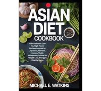 Asian Diet Cookbook: 100+ Authentic Low-Fat, High-Flavor Recipes Inspired by Japanese, Chinese, Korean, Thai & Vietnamese Cuisine for Weight Loss, Energy & Healthy Living