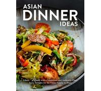 Asian Dinner Ideas: Ethnic Meals with a Traditional and Authentic Flare; Tasty Delights for the Entire Family to Share (Asian Dishes)