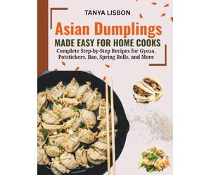 Asian Dumplings Made Easy for Home Cooks: Complete Step-by-Step Recipes for Gyoza, Potstickers, Bao, Spring Rolls, and More