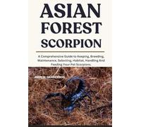 ASIAN FOREST SCORPION: A Comprehensive Guide to Keeping, Breeding, Maintenance, Selecting, Habitat, Handling And Feeding Your Pet Scorpions.