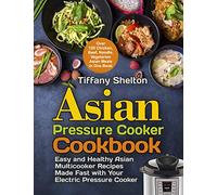 Asian Pressure Cooker Cookbook: Easy and Healthy Asian Multicooker Recipes Made Fast with Your Electric Pressure Cooker. Over 120 Chicken, Beef, Noodle, Vegetarian Meals in One Book
