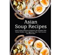 Asian Soup Recipes: Learn Unique Delicious Variations Like Pumpkin Tofu, Ramen Noodle, Udon, Egg-Drop, Miso, Thai Coconut, and Much More (Asian Recipes)