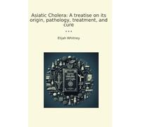 Asiatic Cholera: A treatise on its origin, pathology, treatment, and cure (Classic Books)
