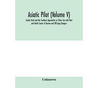 Asiatic pilot (Volume V); Sunda Strait and the Southern Approaches to China Sea with West and North Coasts of Borneo and Off-Lying Dangers