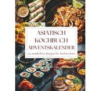 Asiatisch Kochbuch Adventskalender: 24 Tage voller exotischer Aromen, authentischer Rezepte und kulinarischer Inspirationen aus der faszinierenden Welt der asiatischen Küche