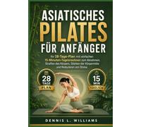 Asiatisches Pilates für Anfänger Untertitel: Ihr 28-Tage-Plan mit einfachen 15-Minuten-Tagesroutinen zum Abnehmen, Straffen des Körpers, Stärken der Körpermitte und Reduzieren von Stress