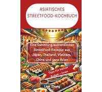 ASIATISCHES STREETFOOD-KOCHBUCH: Eine Sammlung authentischer Streetfood-Rezepte aus Japan, Thailand, Vietnam, China und ganz Asien