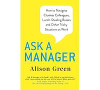 Ask a Manager: How to Navigate Clueless Colleagues, Lunch-Stealing Bosses and Other Tricky Situations at Work