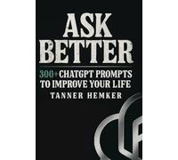 Ask Better: 300+ ChatGPT Prompts to Improve Your Life