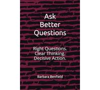 Ask Better Questions: Right Questions. Clear Thinking. Decisive Action.