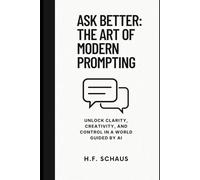 Ask Better: The Art of Modern Prompting: Unlock Clarity, Creativity, and Control in a World Guided by AI