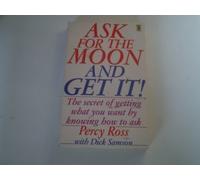 Ask for the Moon and Get it: The Secret of Getting What You Want by Knowing How to Ask