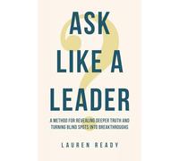 Ask Like A Leader: A Method for Revealing Deeper Truth and Turning Blind Spots into Breakthroughs
