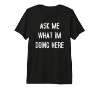 Ask Me What Im Doing Here Premium T-Shirt