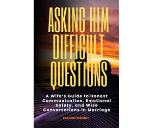 Asking Him Difficult Questions: A Wife’s Guide to Honest Communication, Emotional Safety, and Wise Conversations in Marriage