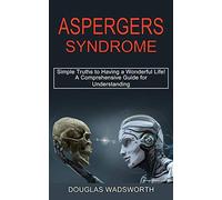 Aspergers Syndrome: A Comprehensive Guide for Understanding (Simple Truths to Having a Wonderful Life!)