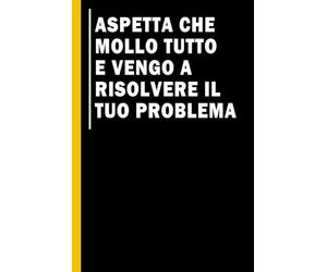 Aspetta che Mollo Tutto e Vengo a Risolvere il Tuo Problema: Quaderno simpatico da ufficio | Taccuino divertente per appunti e idee | Umorismo da ... per un collega, amico, capo, familiare