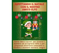 ASPETTANDO IL NATALE CON IL NOSTRO AMICO ELFO: Tante idee e spunti per aiutare i bambini ad accogliere l'Elfo e per preparare divertenti scherzetti e ... i momenti davvero magici (Collana Natalizia)