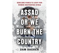Assad or We Burn the Country: How One Family's Lust for Power Destroyed Syria