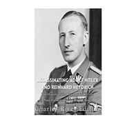 Assassinating Adolf Hitler and Reinhard Heydrich: The History of the Attempts to Kill the Nazi Dictator and the Blond Beast