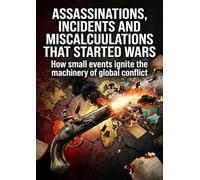 Assassinations, Incidents and Miscalculations That Started Wars: How small events ignite the machinery of global conflict