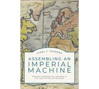 Assembling an Imperial Machine : Spanish Commercial Reform in the Age of Enlightenment