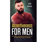 Assertiveness for Men: Stop Being a Pushover and Learn to Say No by Using These Proven Techniques