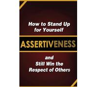 Assertiveness: How to Stand Up for Yourself and Still Win the Respect of Others