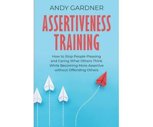 Assertiveness Training: How to Stop People Pleasing and Caring What Others Think While Becoming More Assertive without Offending Others (Social Intelligence)