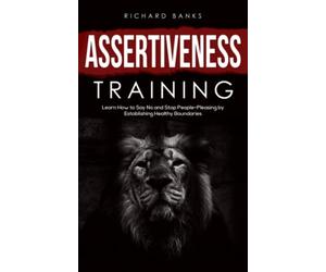 Assertiveness Training: Learn How to Say No and Stop People-Pleasing by Establishing Healthy Boundaries (Mindset & Confidence Transformation)